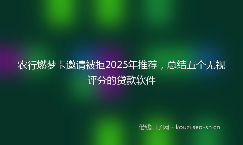 农行燃梦卡邀请被拒2025年推荐，总结五个无视评分的贷款软件