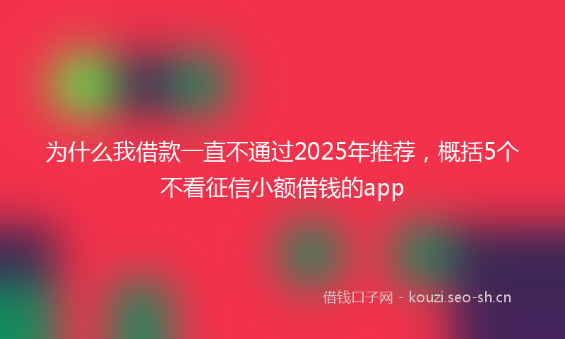 为什么我借款一直不通过2025年推荐，概括5个不看征信小额借钱的app
