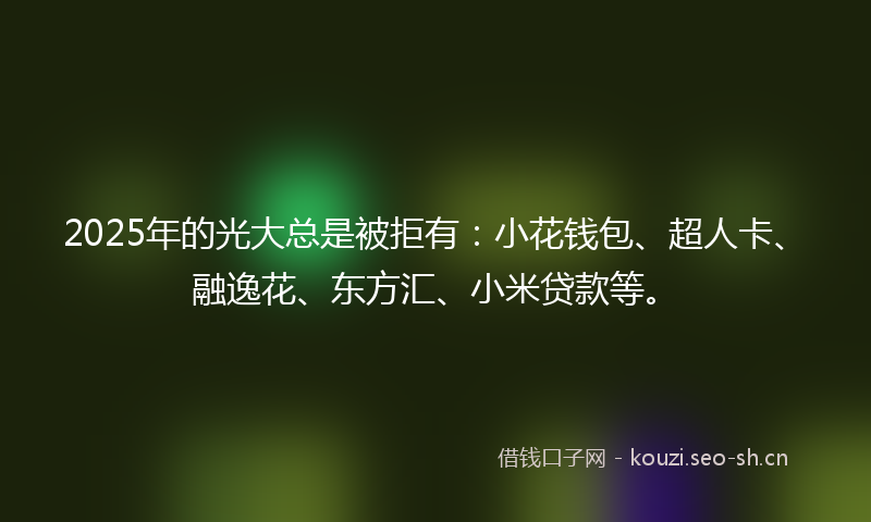 2025年的光大总是被拒有：小花钱包、超人卡、融逸花、东方汇、小米贷款等。