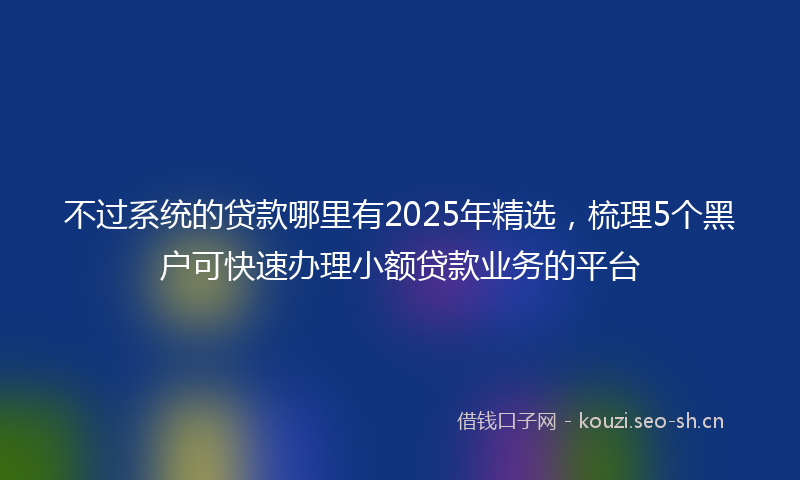 不过系统的贷款哪里有2025年精选，梳理5个黑户可快速办理小额贷款业务的平台