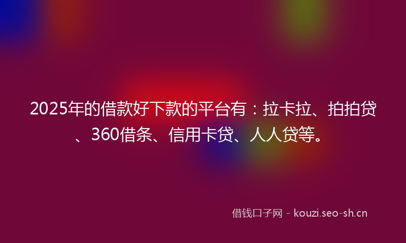 2025年的借款好下款的平台有：拉卡拉、拍拍贷、360借条、信用卡贷、人人贷等。