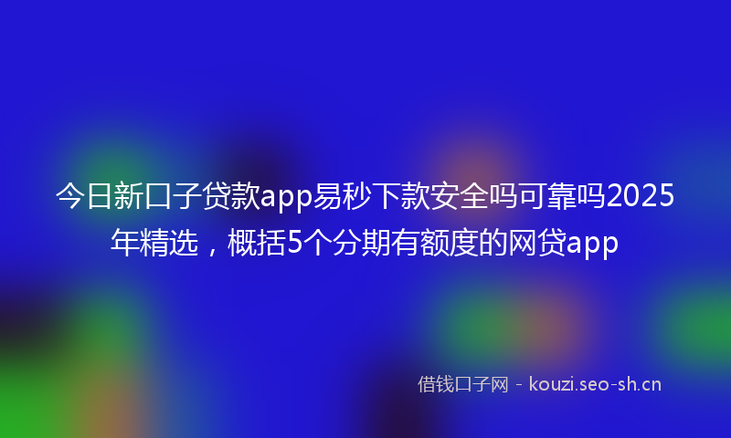 今日新口子贷款app易秒下款安全吗可靠吗2025年精选，概括5个分期有额度的网贷app