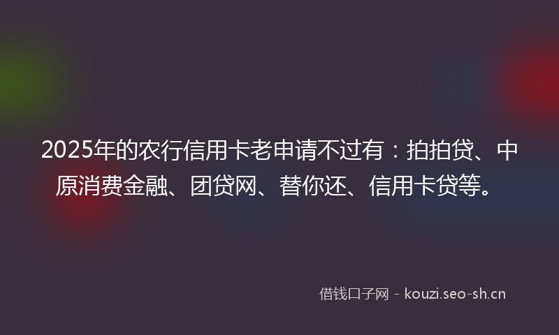2025年的农行信用卡老申请不过有：拍拍贷、中原消费金融、团贷网、替你还、信用卡贷等。