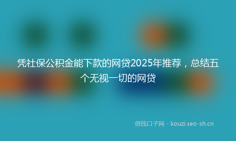 凭社保公积金能下款的网贷2025年推荐，总结五个无视一切的网贷