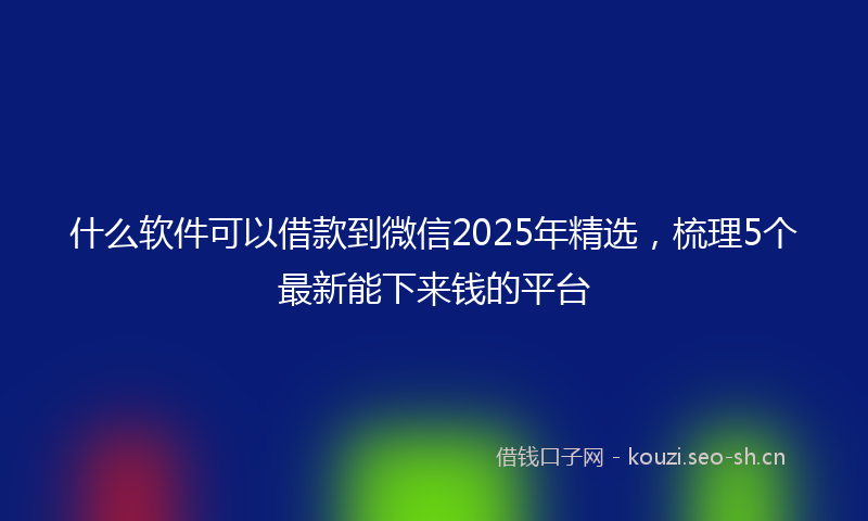 什么软件可以借款到微信2025年精选，梳理5个最新能下来钱的平台