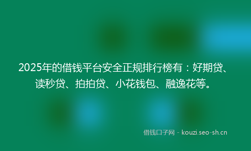 2025年的借钱平台安全正规排行榜有:好期贷、读秒贷、拍拍贷、小花钱包、融逸花等。