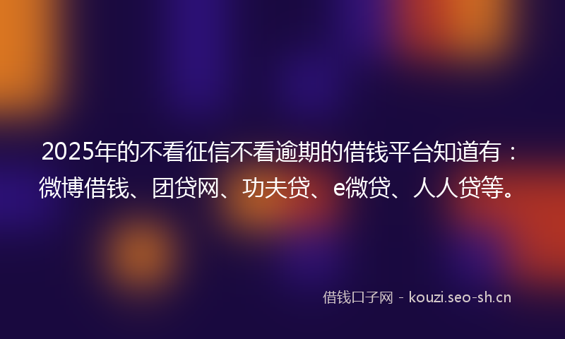 2025年的不看征信不看逾期的借钱平台知道有：微博借钱、团贷网、功夫贷、e微贷、人人贷等。