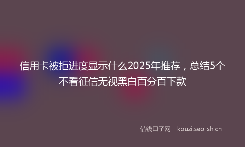 信用卡被拒进度显示什么2025年推荐，总结5个不看征信无视黑白百分百下款