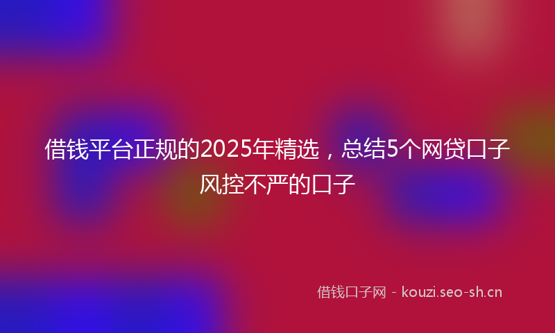 借钱平台正规的2025年精选，总结5个网贷口子风控不严的口子