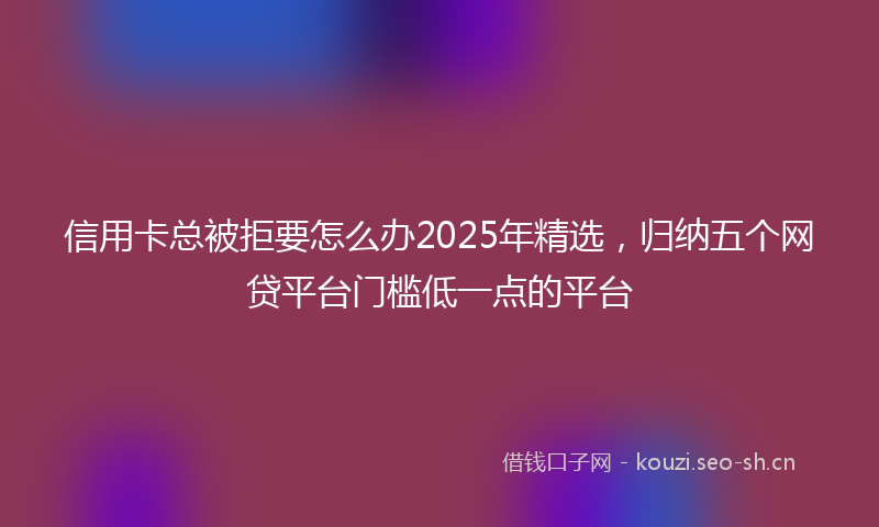 信用卡总被拒要怎么办2025年精选，归纳五个网贷平台门槛低一点的平台