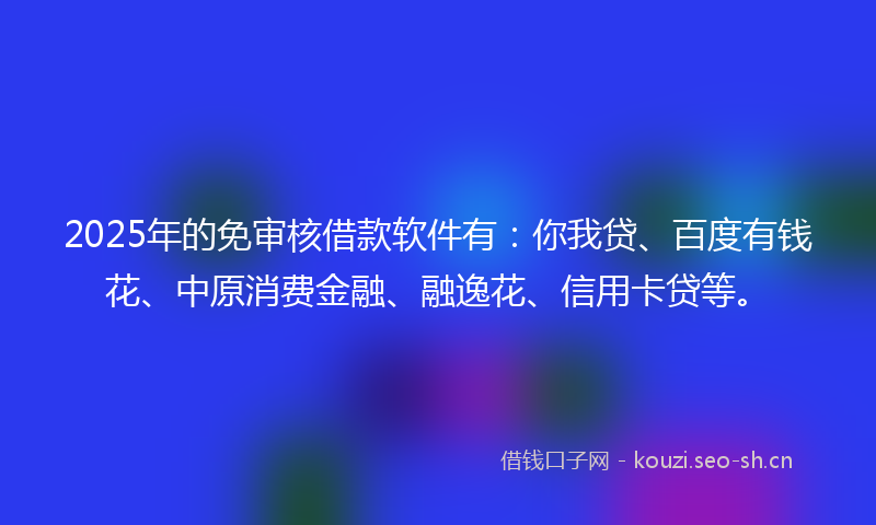 2025年的免审核借款软件有：你我贷、百度有钱花、中原消费金融、融逸花、信用卡贷等。