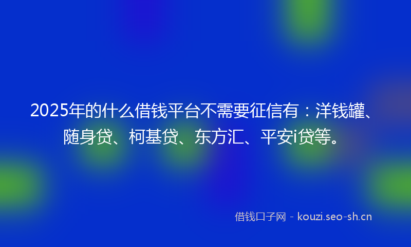 2025年的什么借钱平台不需要征信有：洋钱罐、随身贷、柯基贷、东方汇、平安i贷等。