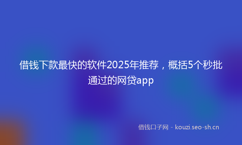 借钱下款最快的软件2025年推荐，概括5个秒批通过的网贷app