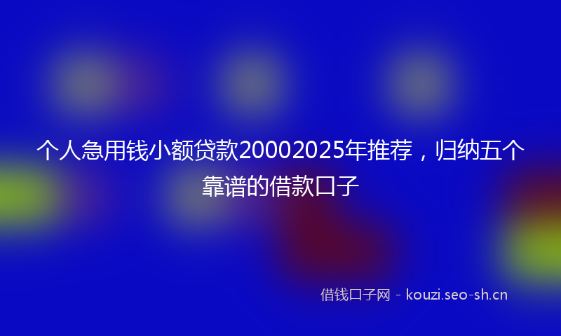 个人急用钱小额贷款20002025年推荐，归纳五个靠谱的借款口子
