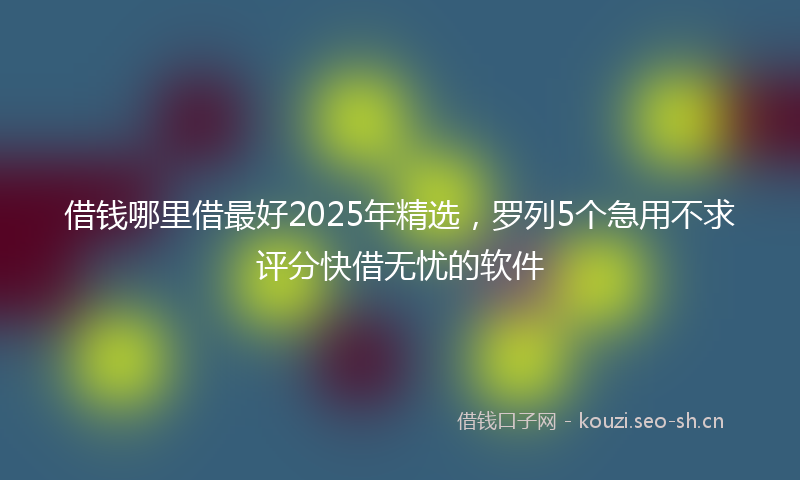 借钱哪里借最好2025年精选,罗列5个急用不求评分快借无忧的软件