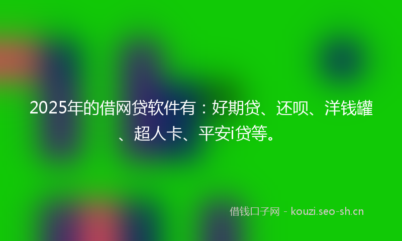 2025年的借网贷软件有:好期贷、还呗、洋钱罐、超人卡、平安i贷等。