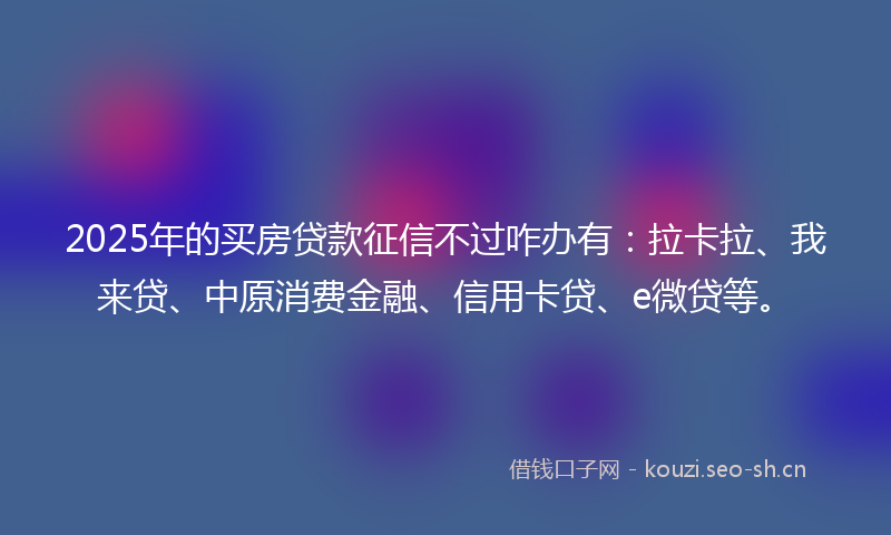 2025年的买房贷款征信不过咋办有：拉卡拉、我来贷、中原消费金融、信用卡贷、e微贷等。