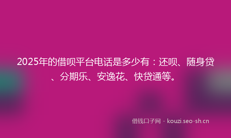 2025年的借呗平台电话是多少有：还呗、随身贷、分期乐、安逸花、快贷通等。
