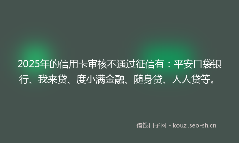 2025年的信用卡审核不通过征信有:平安口袋银行、我来贷、度小满金融、随身贷、人人贷等。