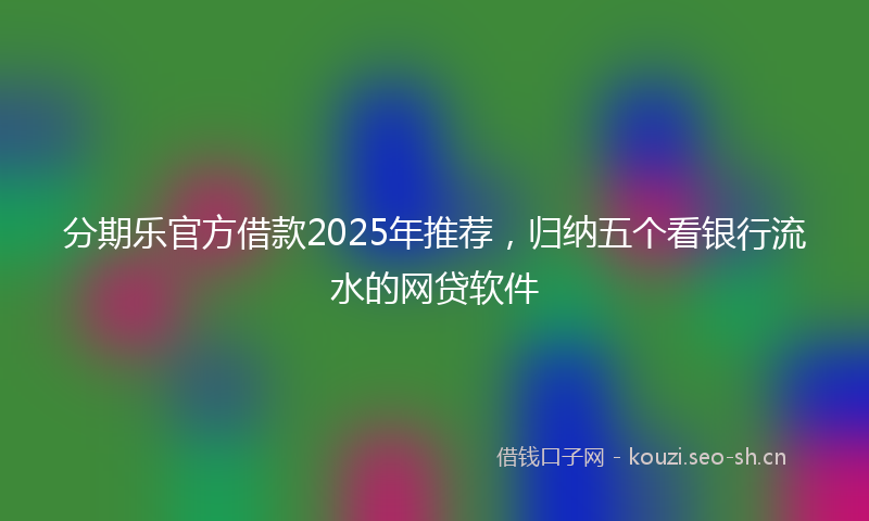 分期乐官方借款2025年推荐，归纳五个看银行流水的网贷软件
