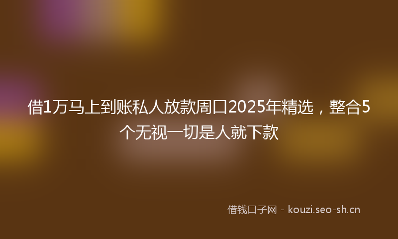 借1万马上到账私人放款周口2025年精选，整合5个无视一切是人就下款