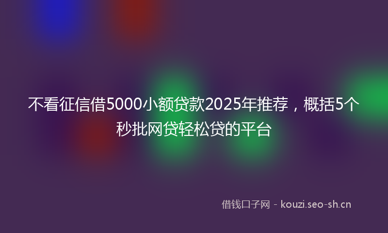 不看征信借5000小额贷款2025年推荐，概括5个秒批网贷轻松贷的平台