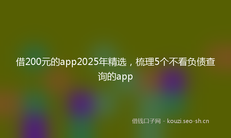 借200元的app2025年精选，梳理5个不看负债查询的app