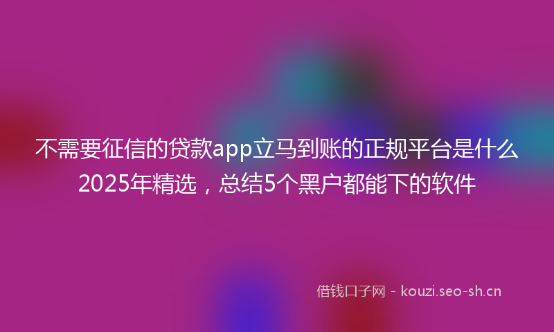 不需要征信的贷款app立马到账的正规平台是什么2025年精选，总结5个黑户都能下的软件