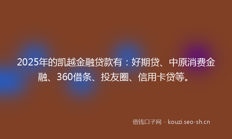 2025年的凯越金融贷款有:好期贷、中原消费金融、360借条、投友圈、信用卡贷等。