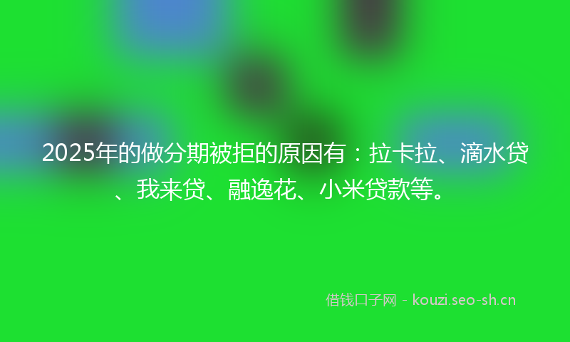 2025年的做分期被拒的原因有：拉卡拉、滴水贷、我来贷、融逸花、小米贷款等。