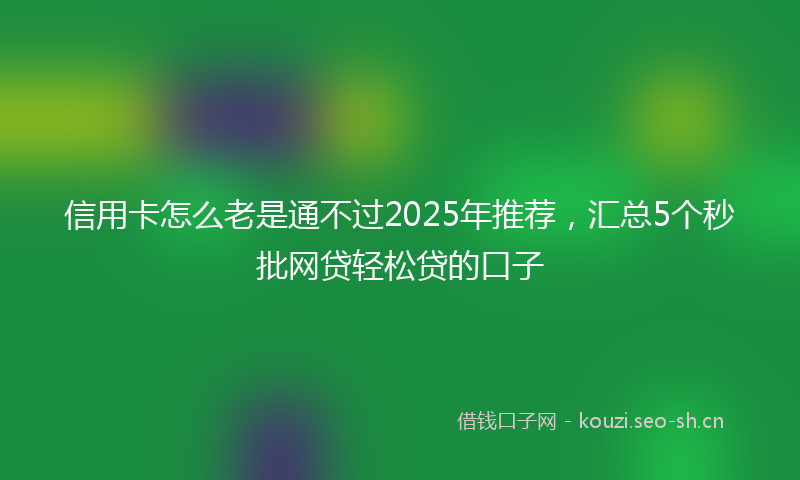 信用卡怎么老是通不过2025年推荐，汇总5个秒批网贷轻松贷的口子