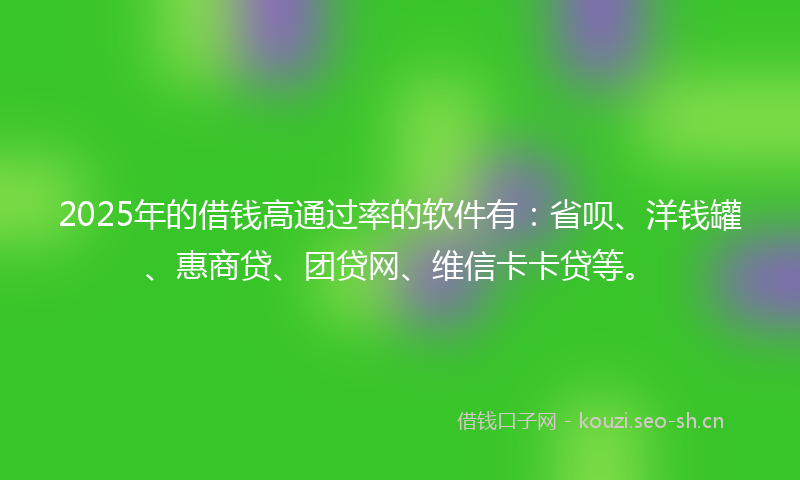 2025年的借钱高通过率的软件有：省呗、洋钱罐、惠商贷、团贷网、维信卡卡贷等。