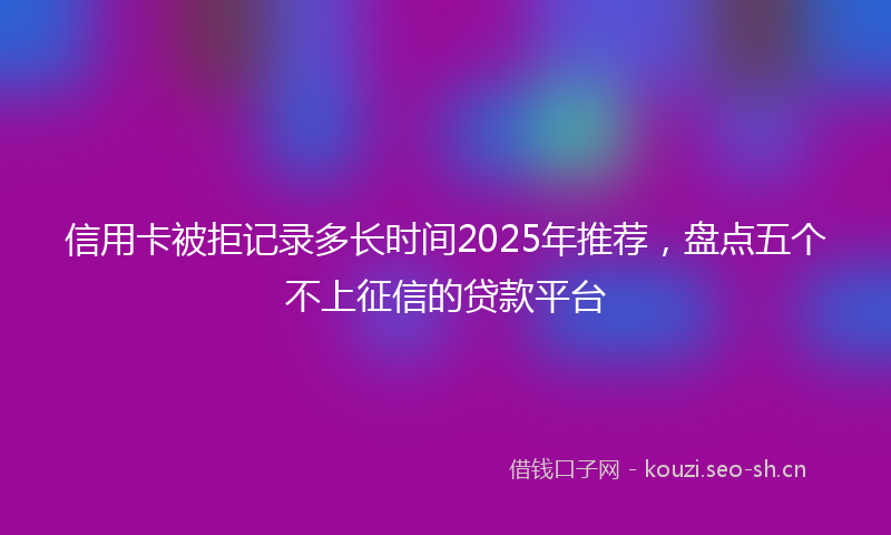 信用卡被拒记录多长时间2025年推荐，盘点五个不上征信的贷款平台