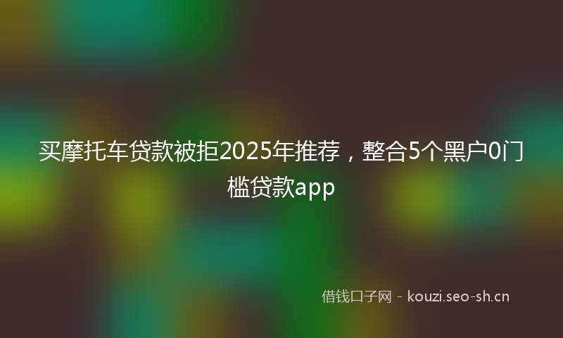 买摩托车贷款被拒2025年推荐，整合5个黑户0门槛贷款app