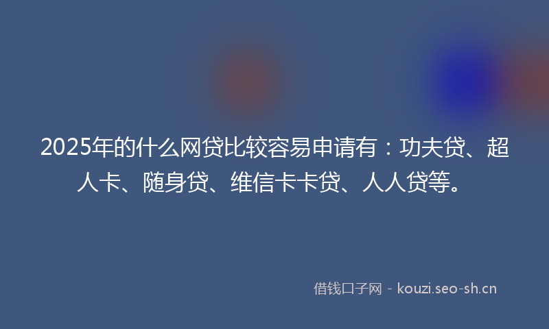 2025年的什么网贷比较容易申请有：功夫贷、超人卡、随身贷、维信卡卡贷、人人贷等。