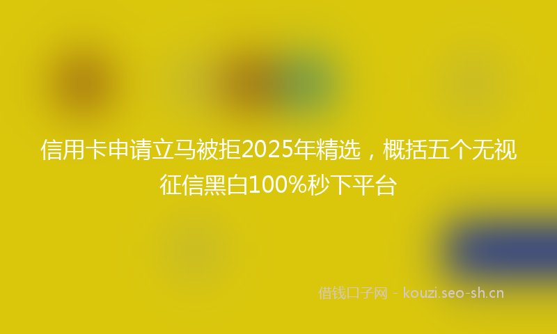 信用卡申请立马被拒2025年精选，概括五个无视征信黑白100%秒下平台
