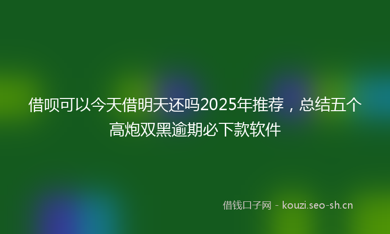 借呗可以今天借明天还吗2025年推荐,总结五个高炮双黑逾期必下款软件
