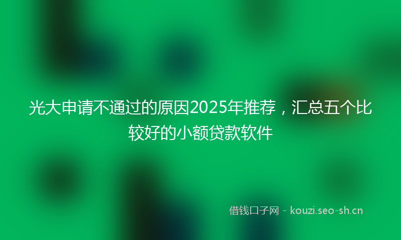 光大申请不通过的原因2025年推荐，汇总五个比较好的小额贷款软件