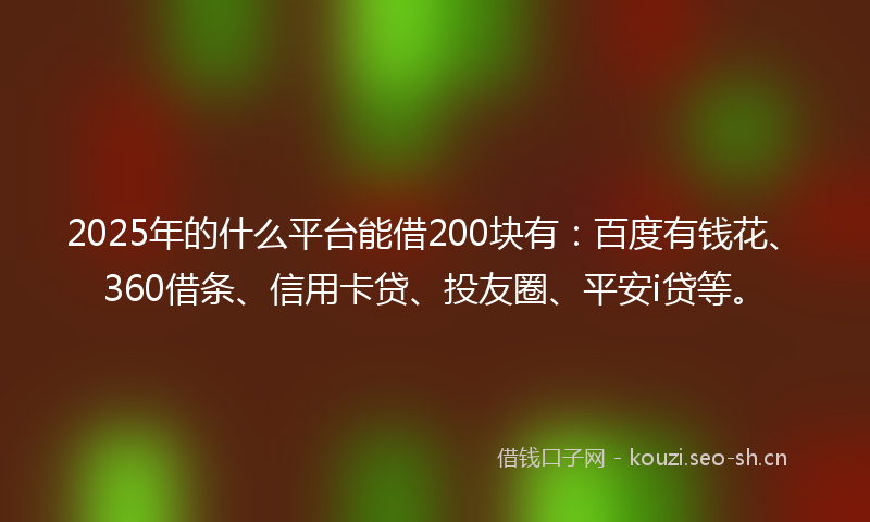 2025年的什么平台能借200块有：百度有钱花、360借条、信用卡贷、投友圈、平安i贷等。