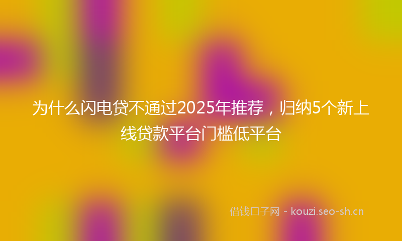 为什么闪电贷不通过2025年推荐，归纳5个新上线贷款平台门槛低平台
