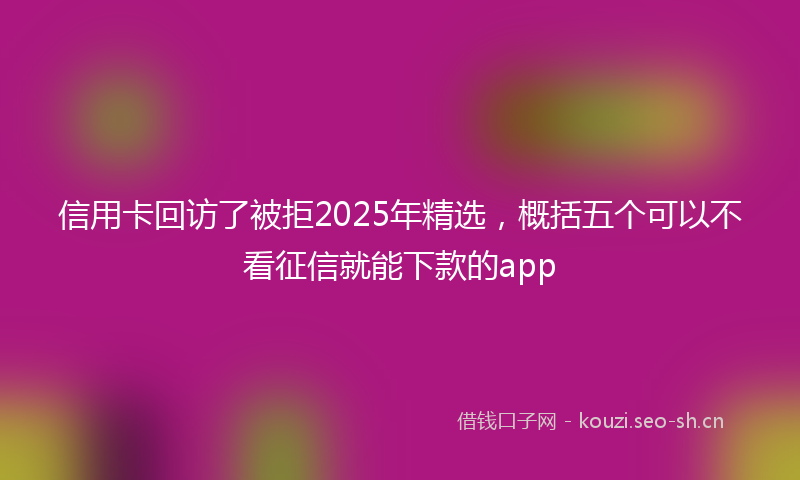 信用卡回访了被拒2025年精选，概括五个可以不看征信就能下款的app