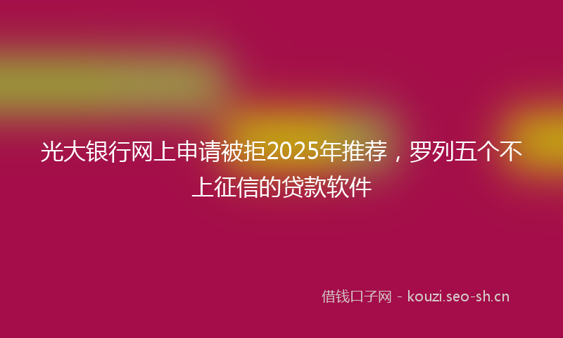 光大银行网上申请被拒2025年推荐,罗列五个不上征信的贷款软件