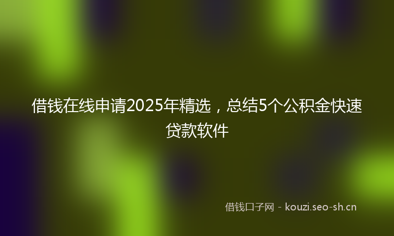 借钱在线申请2025年精选，总结5个公积金快速贷款软件
