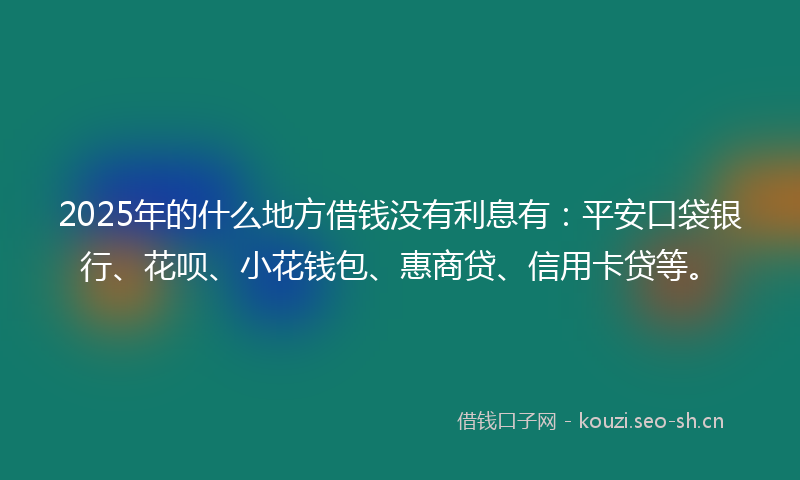 2025年的什么地方借钱没有利息有：平安口袋银行、花呗、小花钱包、惠商贷、信用卡贷等。