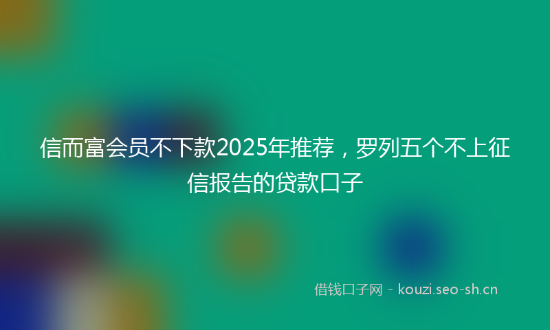 信而富会员不下款2025年推荐,罗列五个不上征信报告的贷款口子