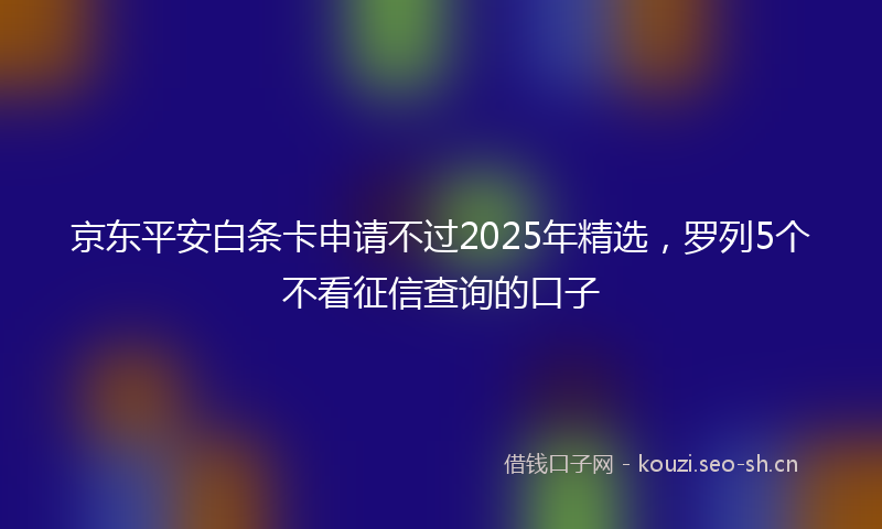 京东平安白条卡申请不过2025年精选，罗列5个不看征信查询的口子