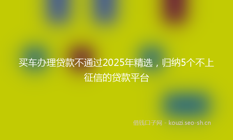 买车办理贷款不通过2025年精选，归纳5个不上征信的贷款平台