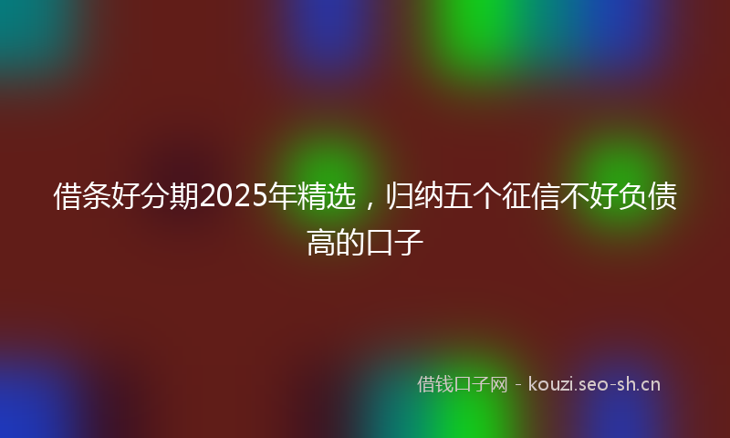 借条好分期2025年精选，归纳五个征信不好负债高的口子