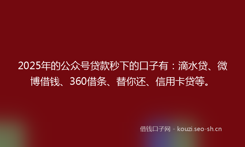 2025年的公众号贷款秒下的口子有：滴水贷、微博借钱、360借条、替你还、信用卡贷等。