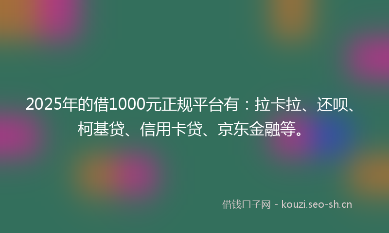 2025年的借1000元正规平台有：拉卡拉、还呗、柯基贷、信用卡贷、京东金融等。